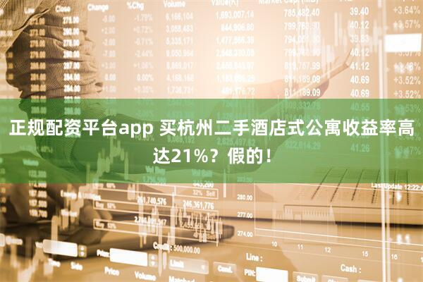 正规配资平台app 买杭州二手酒店式公寓收益率高达21%?假的!