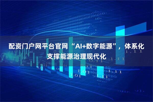 配资门户网平台官网 “AI+数字能源”，体系化支撑能源治理现代化