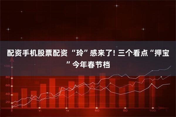 配资手机股票配资 “玲”感来了! 三个看点“押宝”今年春节档