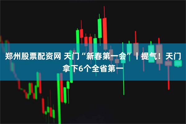 郑州股票配资网 天门“新春第一会”丨提气！天门拿下6个全省第一