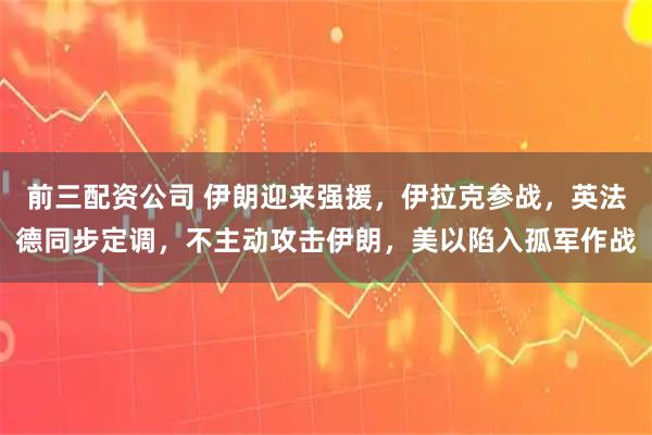 前三配资公司 伊朗迎来强援,伊拉克参战,英法德同步定调,不主动攻击伊朗,美以陷入孤军作战