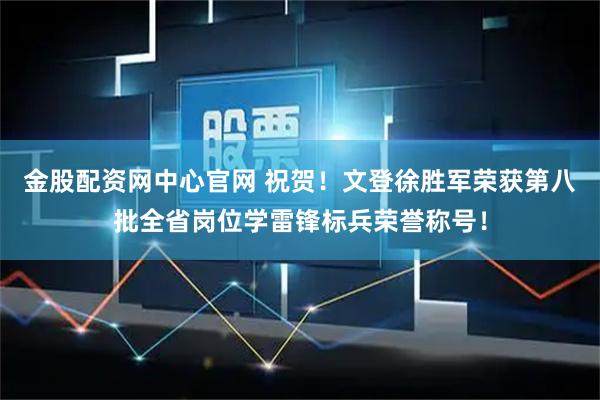 金股配资网中心官网 祝贺！文登徐胜军荣获第八批全省岗位学雷锋标兵荣誉称号！