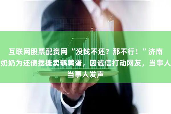 互联网股票配资网 “没钱不还？那不行！”济南八旬奶奶为还债摆摊卖鹌鹑蛋，因诚信打动网友，当事人发声