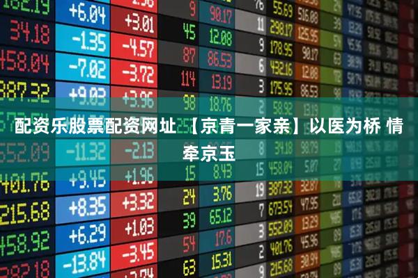 配资乐股票配资网址 【京青一家亲】以医为桥 情牵京玉