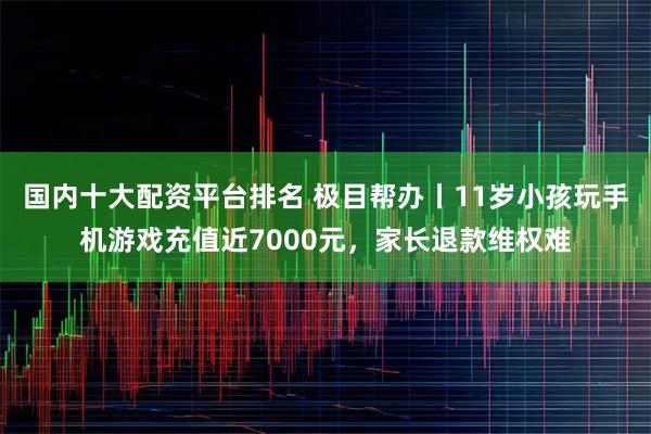 国内十大配资平台排名 极目帮办丨11岁小孩玩手机游戏充值近7000元，家长退款维权难