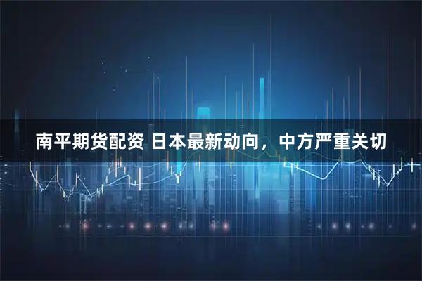 南平期货配资 日本最新动向，中方严重关切