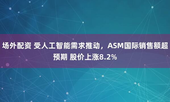 场外配资 受人工智能需求推动，ASM国际销售额超预期 股价上涨8.2%