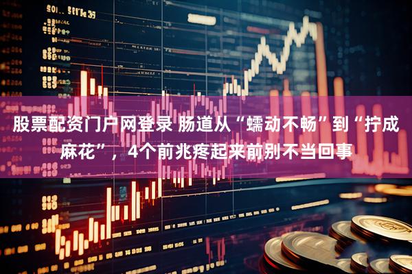 股票配资门户网登录 肠道从“蠕动不畅”到“拧成麻花”，4个前兆疼起来前别不当回事