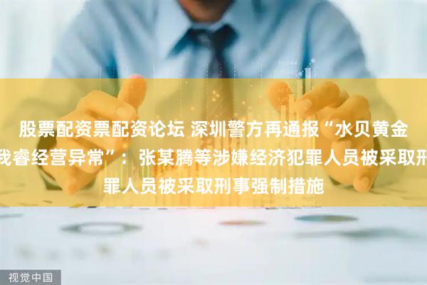 股票配资票配资论坛 深圳警方再通报“水贝黄金交易平台杰我睿经营异常”：张某腾等涉嫌经济犯罪人员被采取刑事强制措施