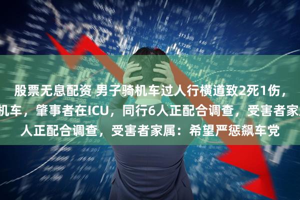 股票无息配资 男子骑机车过人行横道致2死1伤，交警回应：7人驾驶机车，肇事者在ICU，同行6人正配合调查，受害者家属：希望严惩飙车党