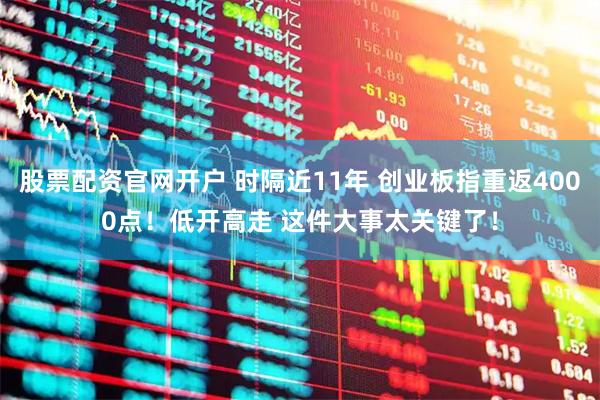 股票配资官网开户 时隔近11年 创业板指重返4000点！低开高走 这件大事太关键了！