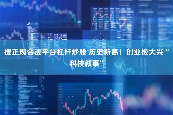 搜正规合法平台杠杆炒股 历史新高！创业板大兴“科技叙事”
