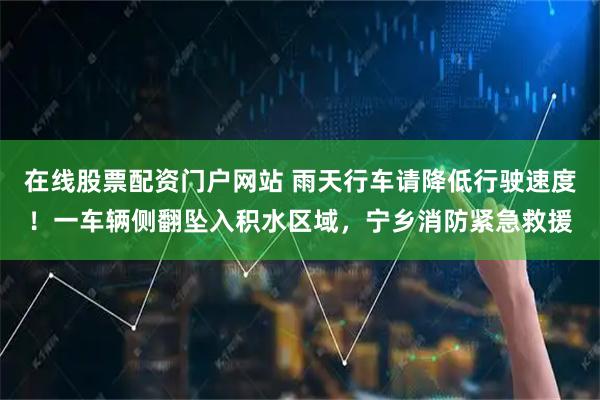 在线股票配资门户网站 雨天行车请降低行驶速度！一车辆侧翻坠入积水区域，宁乡消防紧急救援