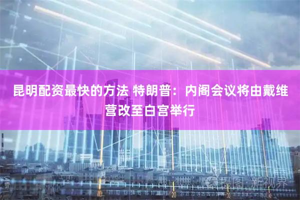 昆明配资最快的方法 特朗普:内阁会议将由戴维营改至白宫举行