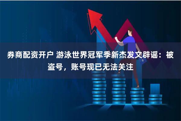 券商配资开户 游泳世界冠军季新杰发文辟谣：被盗号，账号现已无法关注