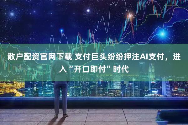散户配资官网下载 支付巨头纷纷押注AI支付，进入“开口即付”时代