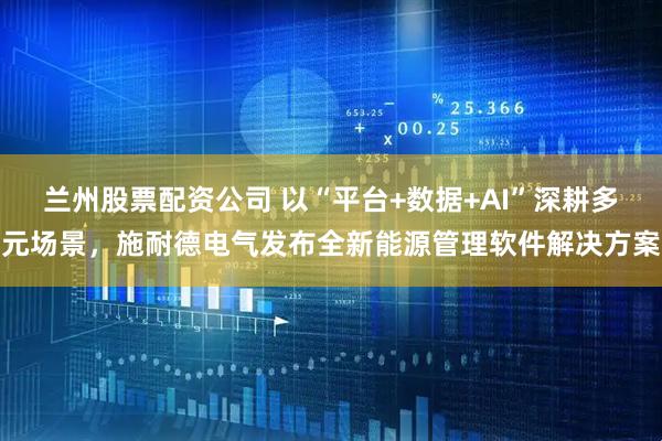 兰州股票配资公司 以“平台+数据+AI”深耕多元场景，施耐德电气发布全新能源管理软件解决方案