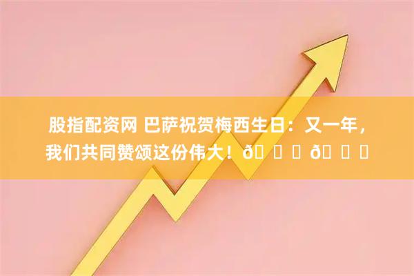 股指配资网 巴萨祝贺梅西生日：又一年，我们共同赞颂这份伟大！🐐🎂