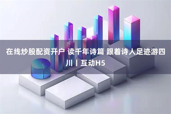 在线炒股配资开户 读千年诗篇 跟着诗人足迹游四川丨互动H5