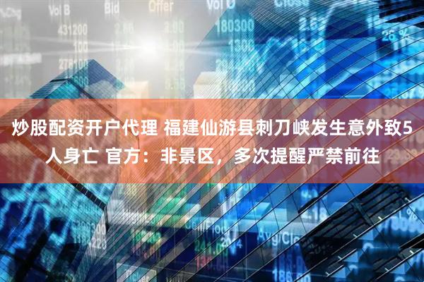 炒股配资开户代理 福建仙游县刺刀峡发生意外致5人身亡 官方：非景区，多次提醒严禁前往