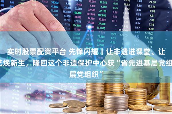 实时股票配资平台 先锋闪耀丨让非遗进课堂、让技艺焕新生,隆回这个非遗保护中心获“省先进基层党组织”