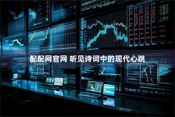 配配网官网 听见诗词中的现代心跳