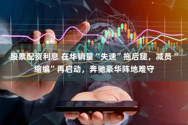 股票配资利息 在华销量“失速”拖后腿，减员“缩编”再启动，奔驰豪华阵地难守
