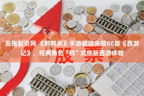 股指配资网 《鹅鸭杀》手游联动央视86版《西游记》，经典角色“鹅”式焕新西游体验