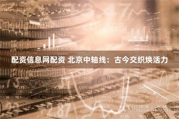 配资信息网配资 北京中轴线：古今交织焕活力