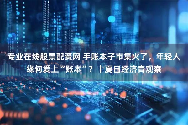 专业在线股票配资网 手账本子市集火了，年轻人缘何爱上“账本”？｜夏日经济青观察
