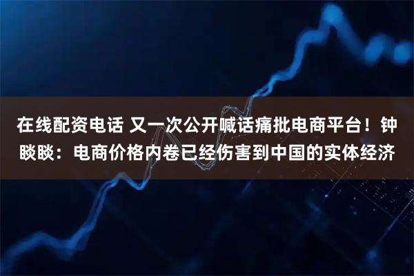 在线配资电话 又一次公开喊话痛批电商平台！钟睒睒：电商价格内卷已经伤害到中国的实体经济