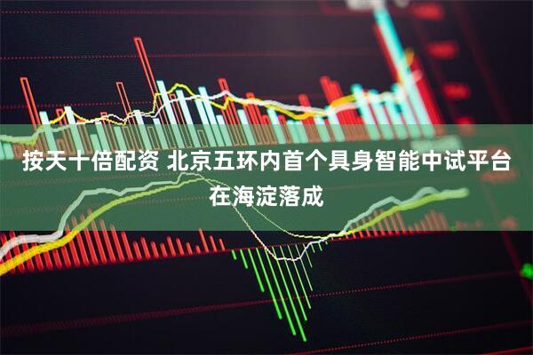 按天十倍配资 北京五环内首个具身智能中试平台在海淀落成