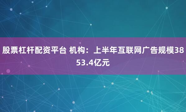 股票杠杆配资平台 机构：上半年互联网广告规模3853.4亿元