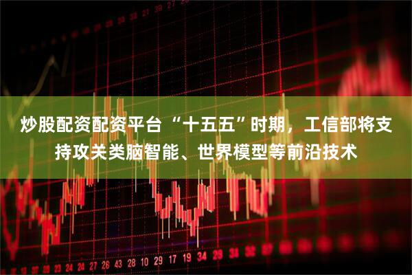 炒股配资配资平台 “十五五”时期，工信部将支持攻关类脑智能、世界模型等前沿技术