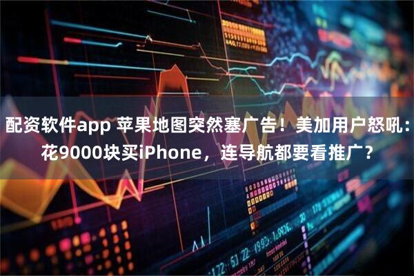 配资软件app 苹果地图突然塞广告！美加用户怒吼：花9000块买iPhone，连导航都要看推广？