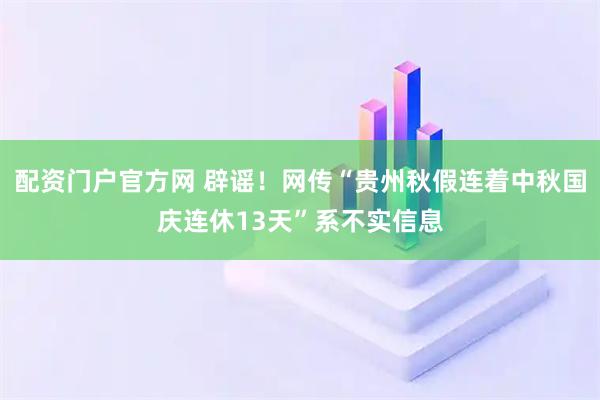 配资门户官方网 辟谣！网传“贵州秋假连着中秋国庆连休13天”系不实信息