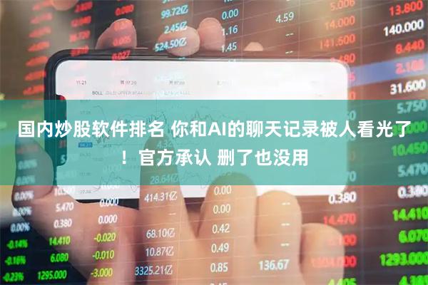 国内炒股软件排名 你和AI的聊天记录被人看光了！官方承认 删了也没用