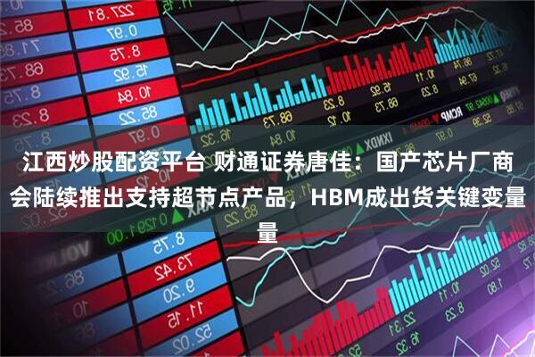 江西炒股配资平台 财通证券唐佳：国产芯片厂商会陆续推出支持超节点产品，HBM成出货关键变量