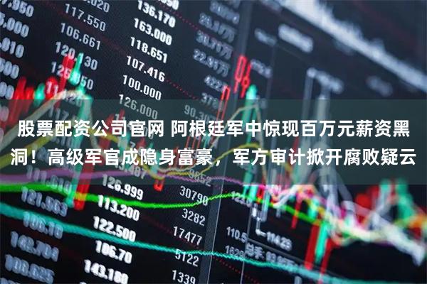 股票配资公司官网 阿根廷军中惊现百万元薪资黑洞！高级军官成隐身富豪，军方审计掀开腐败疑云