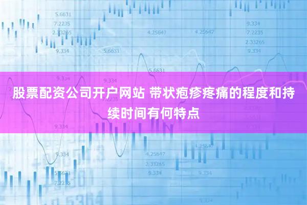 股票配资公司开户网站 带状疱疹疼痛的程度和持续时间有何特点