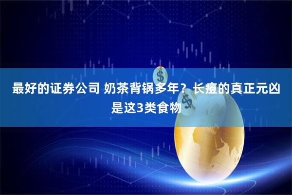 最好的证券公司 奶茶背锅多年？长痘的真正元凶是这3类食物
