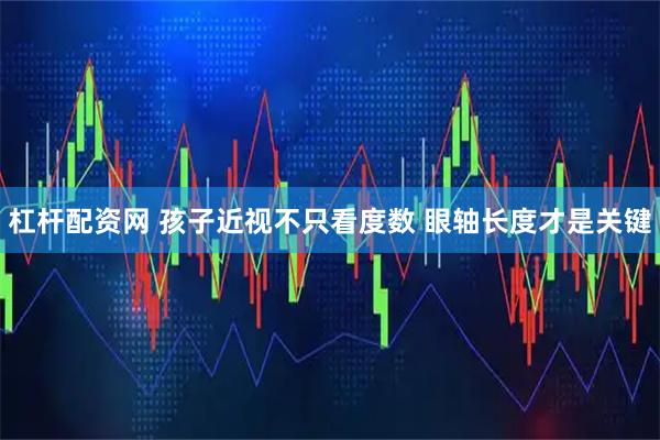杠杆配资网 孩子近视不只看度数 眼轴长度才是关键